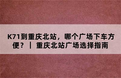 K71到重庆北站，哪个广场下车方便？｜ 重庆北站广场选择指南